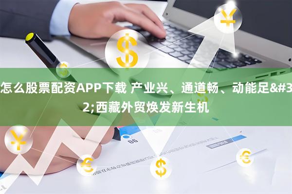 怎么股票配资APP下载 产业兴、通道畅、动能足 西藏外贸焕发新生机
