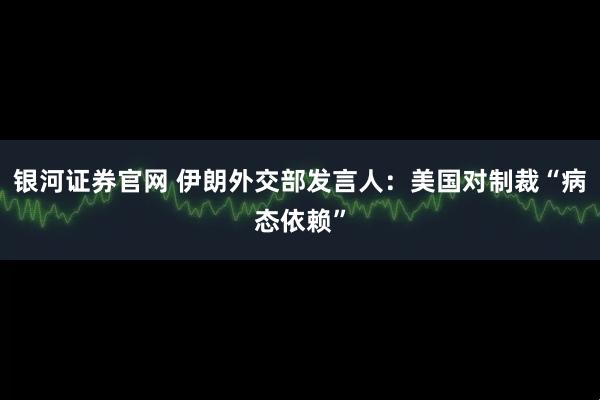 银河证券官网 伊朗外交部发言人：美国对制裁“病态依赖”